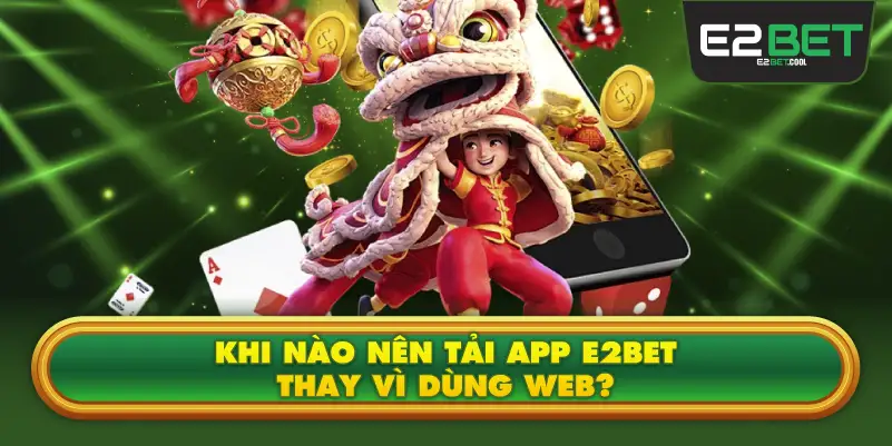 Khi Nào Nên Tải App E2BET Thay Vì Dùng Web?