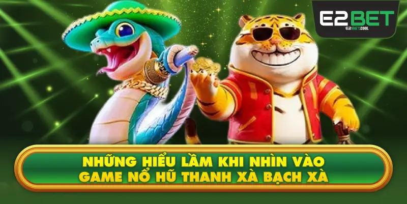 Những Hiểu Lầm Khi Nhìn Vào Game Nổ Hũ Thanh Xà Bạch Xà